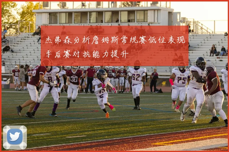 杰弗森分析詹姆斯常规赛低位表现季后赛对抗能力提升
