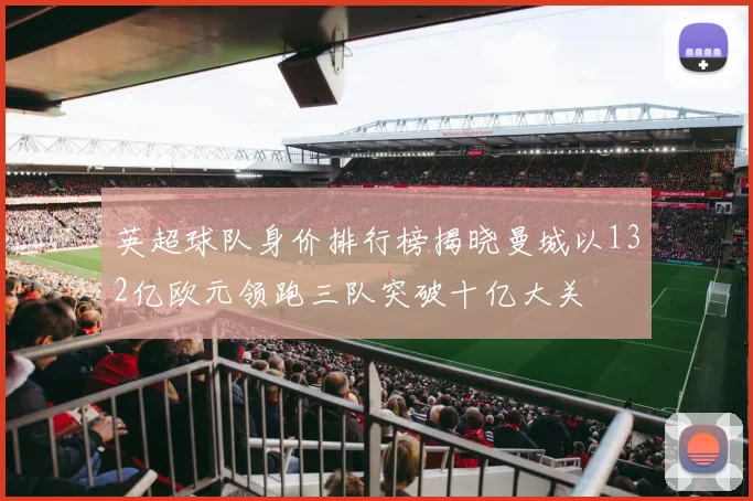 英超球队身价排行榜揭晓曼城以132亿欧元领跑三队突破十亿大关