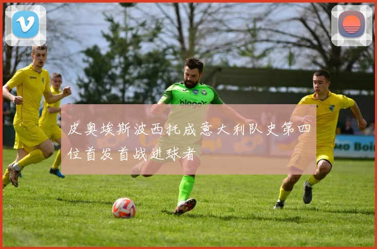 皮奥埃斯波西托成意大利队史第四位首发首战进球者