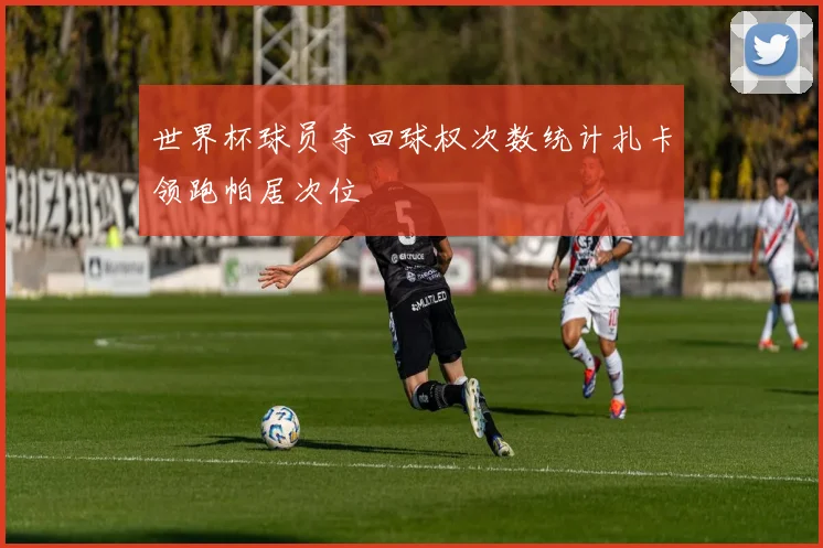 世界杯球员夺回球权次数统计扎卡领跑帕居次位