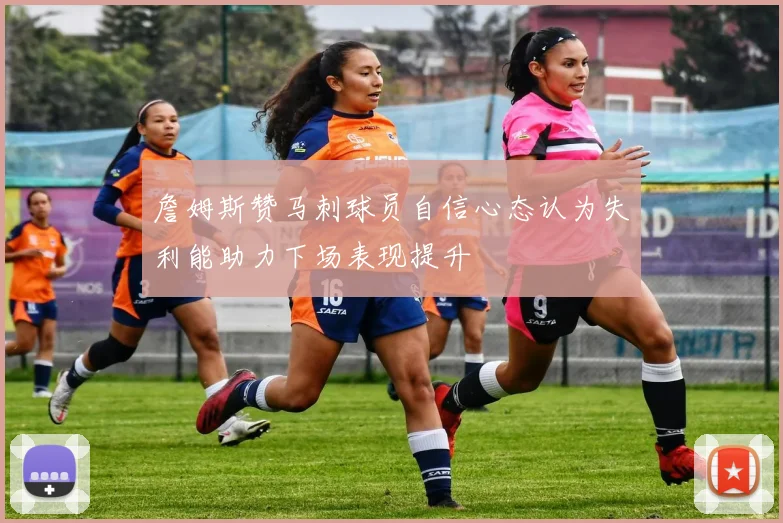 詹姆斯赞马刺球员自信心态认为失利能助力下场表现提升