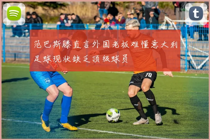 范巴斯滕直言外国老板难懂意大利足球现状缺乏顶级球员