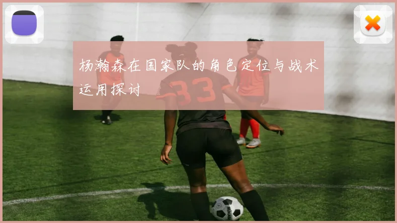 杨瀚森在国家队的角色定位与战术运用探讨