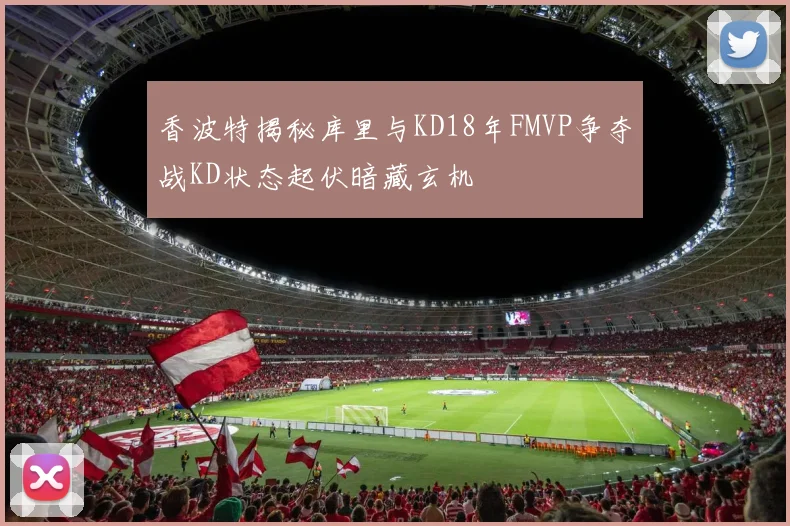 香波特揭秘库里与KD18年FMVP争夺战KD状态起伏暗藏玄机