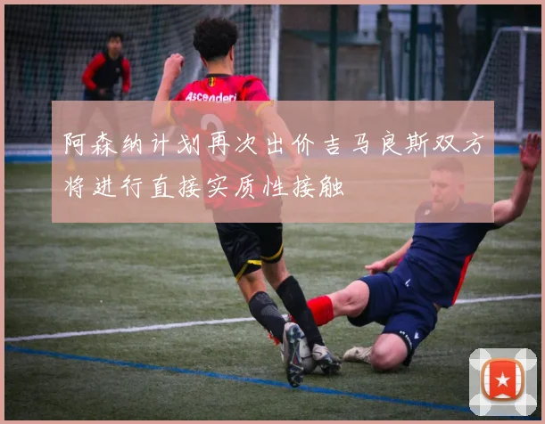 阿森纳计划再次出价吉马良斯双方将进行直接实质性接触
