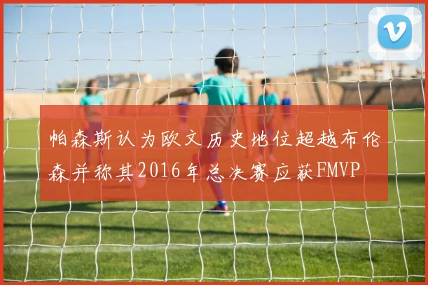 帕森斯认为欧文历史地位超越布伦森并称其2016年总决赛应获FMVP