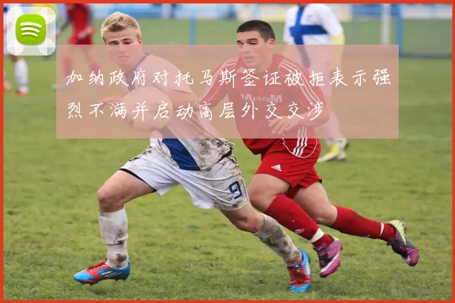 加纳政府对托马斯签证被拒表示强烈不满并启动高层外交交涉