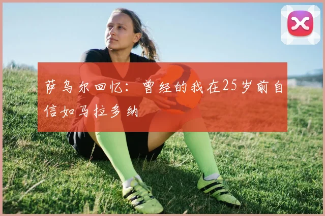 萨乌尔回忆：曾经的我在25岁前自信如马拉多纳