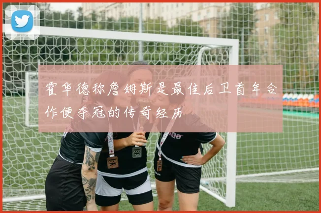 霍华德称詹姆斯是最佳后卫首年合作便夺冠的传奇经历
